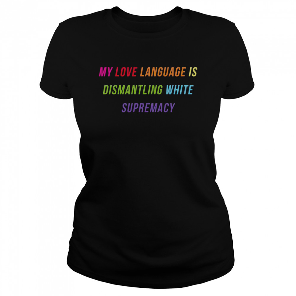 My Love Language Is Dismantling White Supremacy  Classic Women's T-shirt