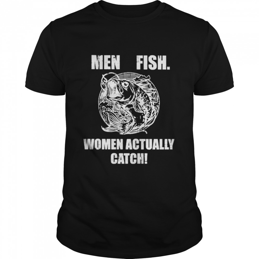 Men fish women actually catch shirt