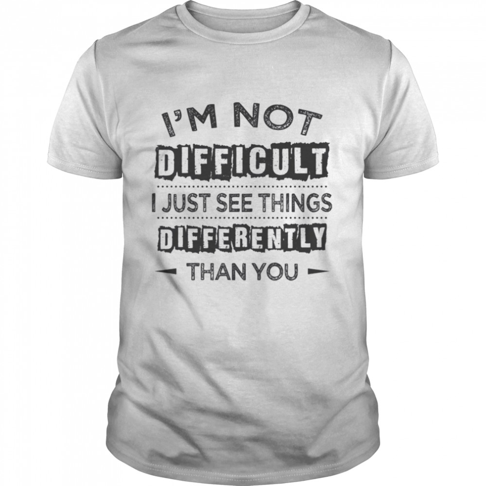 I’m Not Difficult I Just See Things Differently Than You Shirts