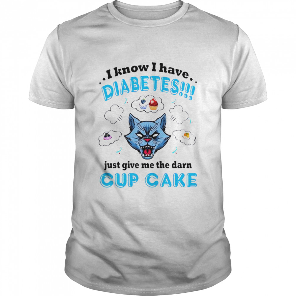 I know I have diabetes just give me the damn cupcake shirt