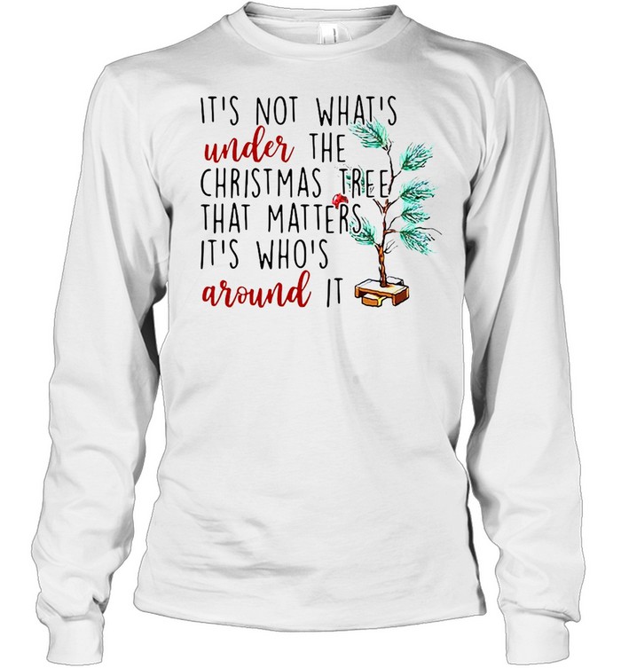 It’s Not What’s Under The Christmas Tree That Matters It’s Who’s Around It Christmas T-shirt Long Sleeved T-shirt