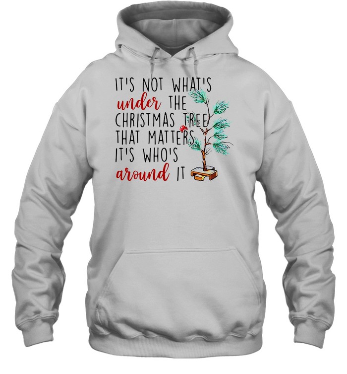 It’s Not What’s Under The Christmas Tree That Matters It’s Who’s Around It Christmas T-shirt Unisex Hoodie