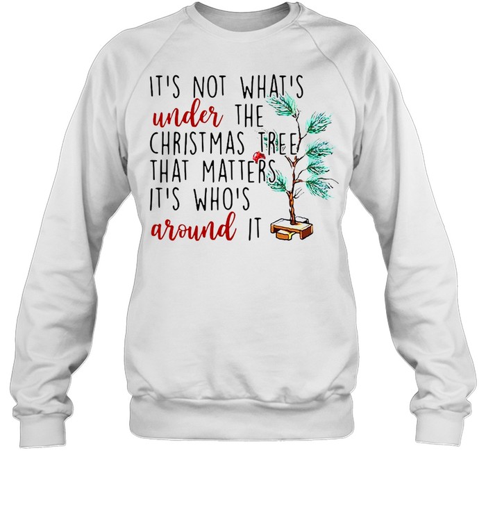It’s Not What’s Under The Christmas Tree That Matters It’s Who’s Around It Christmas T-shirt Unisex Sweatshirt