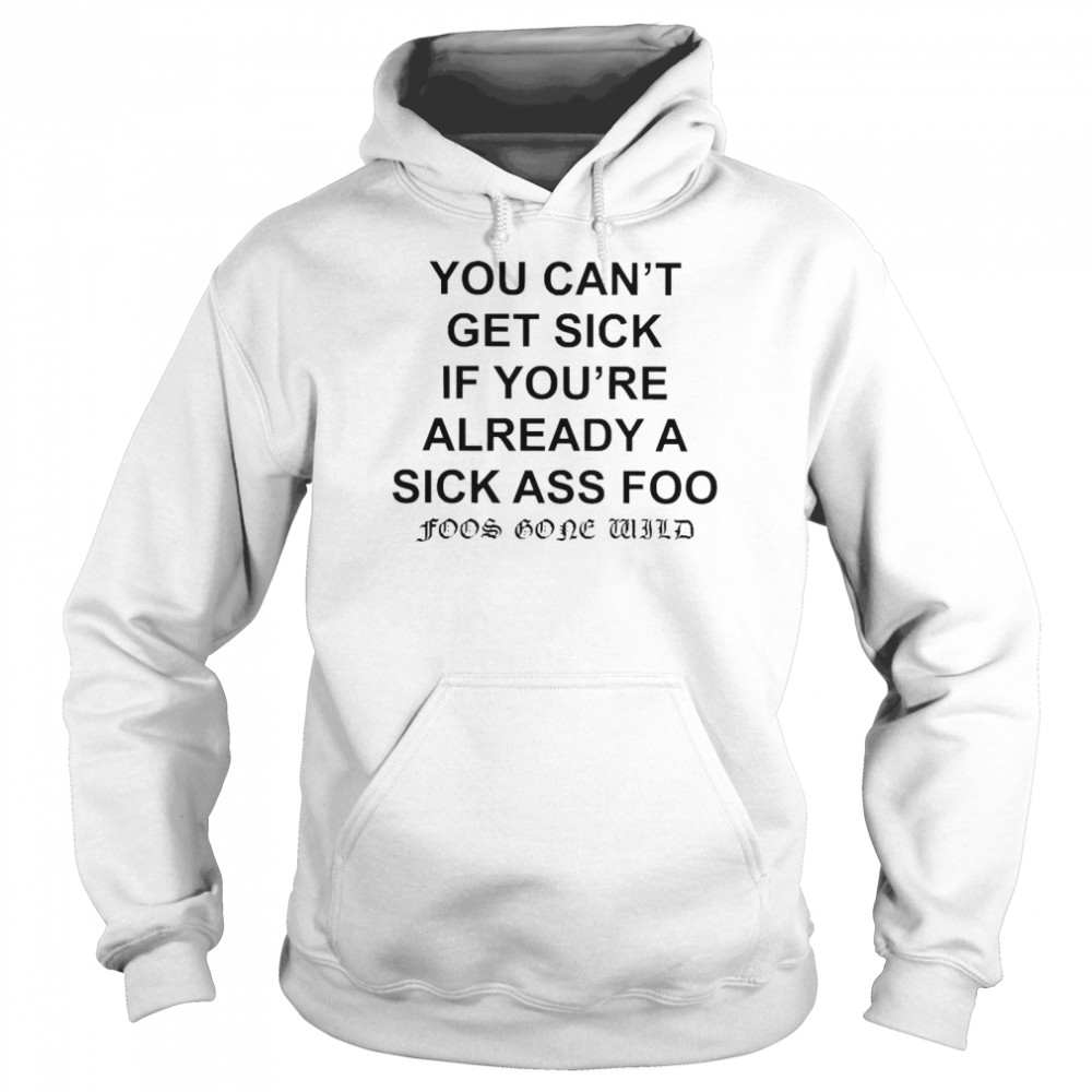 You Can’t Get Sick If You’re Already A Sick Ass Foo T-shirt Unisex Hoodie