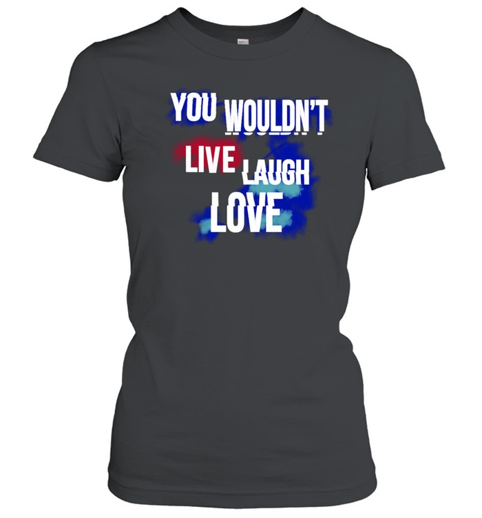 You Wouldn't Live Laugh Love T  Classic Women's T-shirt