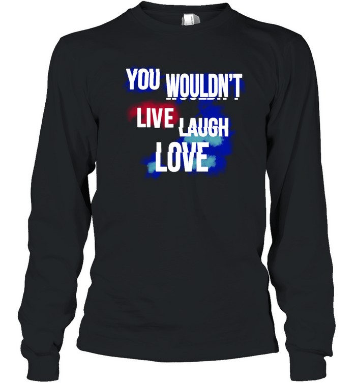 You Wouldn't Live Laugh Love T  Long Sleeved T-shirt