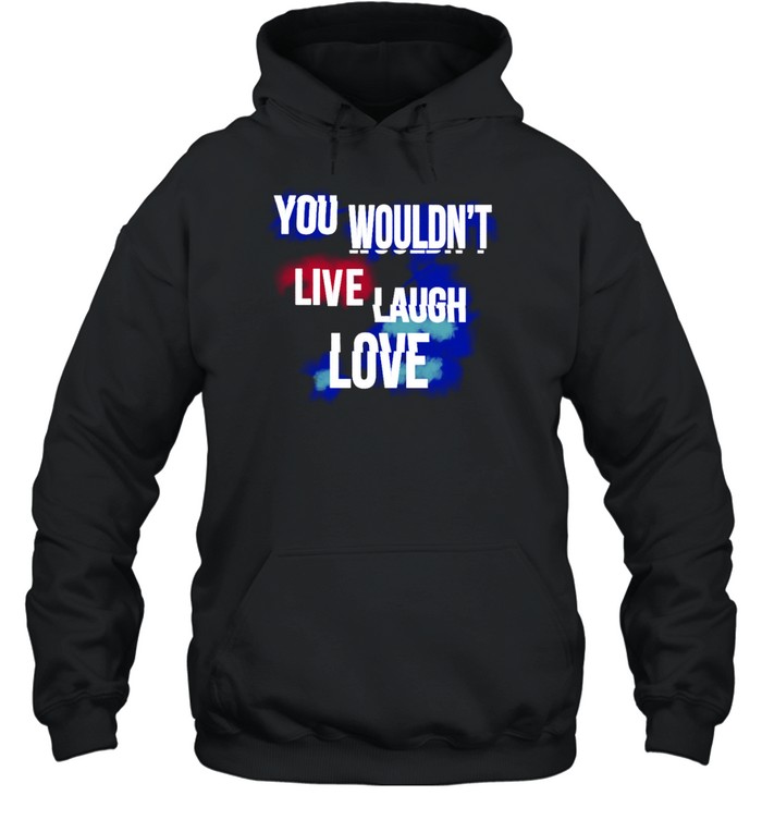 You Wouldn't Live Laugh Love T  Unisex Hoodie
