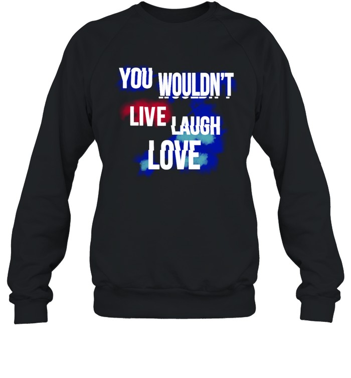 You Wouldn't Live Laugh Love T  Unisex Sweatshirt