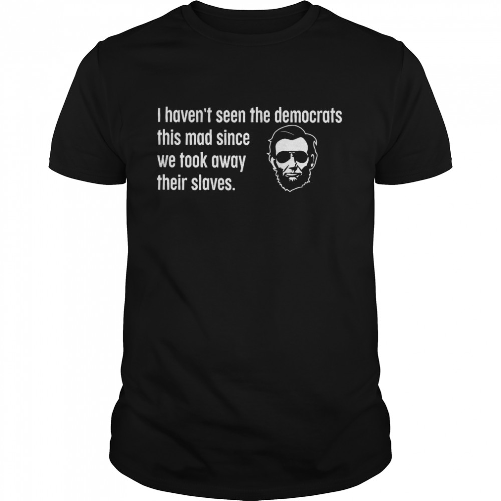 I haven’t seen the democrats this mad since we took away their slaves shirt