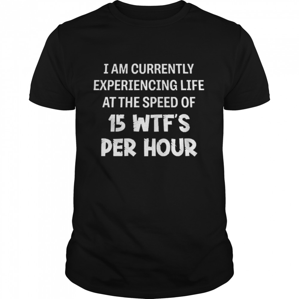 I Am Currently Experiencing Life At The Speed Of 15 Wtf’s Per Hour Shirt
