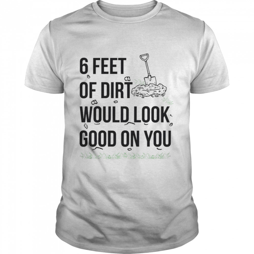 6 feet or dirt would look good on you shirt Classic Men's T-shirt