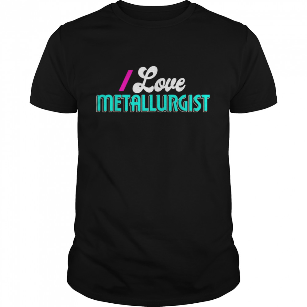I Love Metallurgist Shirt Metallurgist Shirt