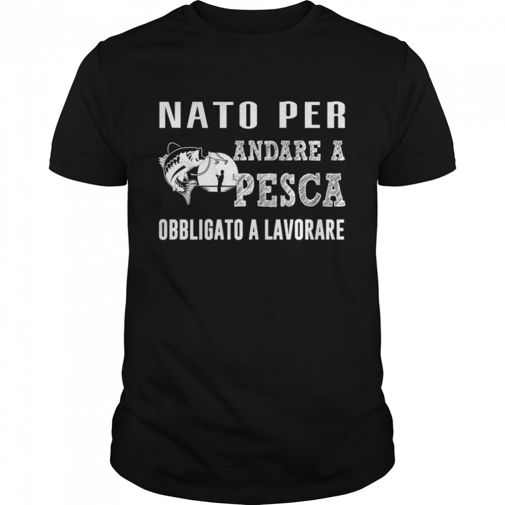 Nato Per Andare A Pesca Obbligato A Lavorare shirt Classic Men's T-shirt