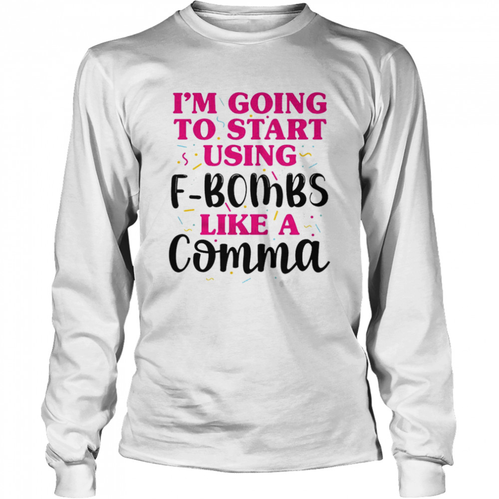 I’m going to start using f bombs like a comma shirt Long Sleeved T-shirt