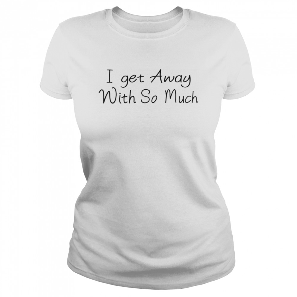 Kendra Wilkinson I get away with so much shirt Classic Women's T-shirt