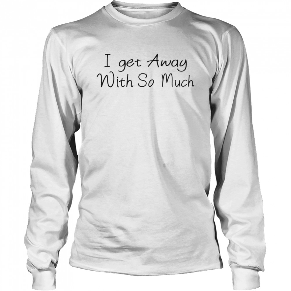 Kendra Wilkinson I get away with so much shirt Long Sleeved T-shirt