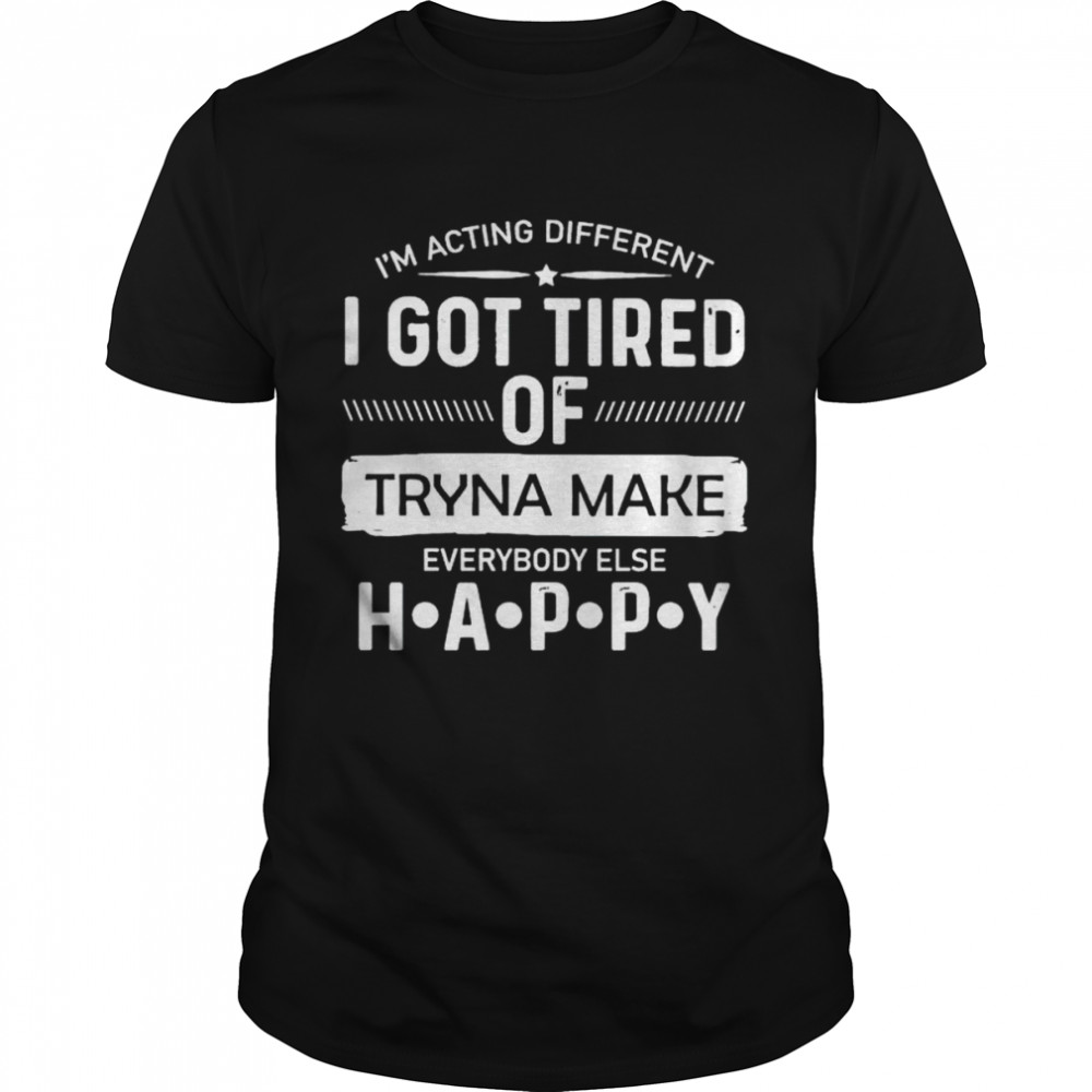 i’m acting different I got tired of tryna make everybody else happy shirt Classic Men's T-shirt
