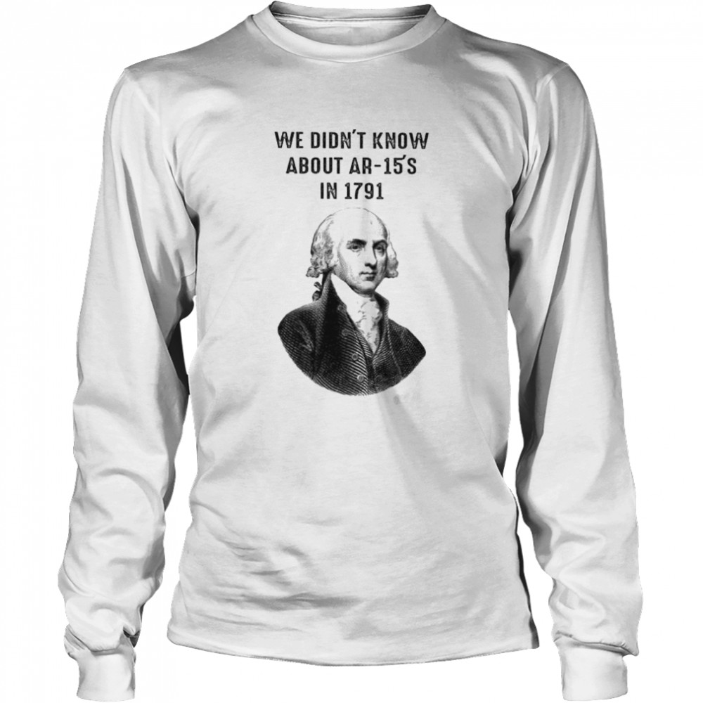 Best george Washington we didn’t know about AR-15’s in 1791 shirt Long Sleeved T-shirt