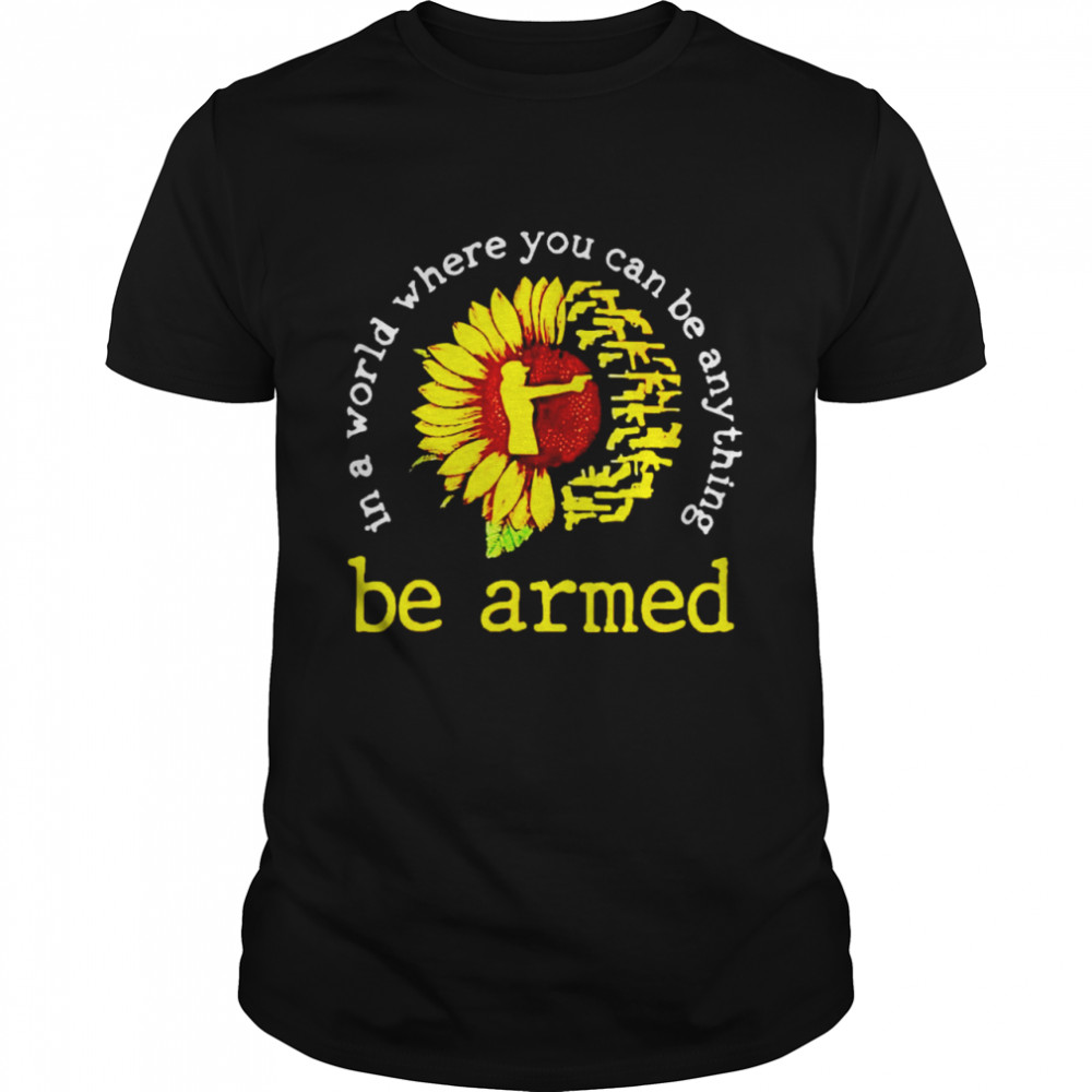 Sunflower gun in a world where you can be anything be armed shirt