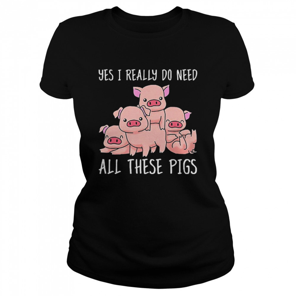 Yes I Really Do Need All These Pigs  Classic Women's T-shirt