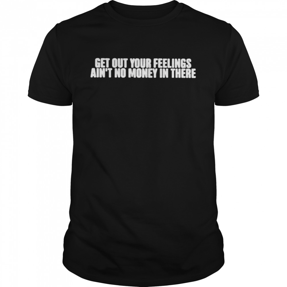 Top get out your feelings ain’t no money in there shirt Classic Men's T-shirt