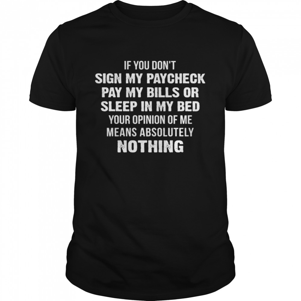 If You Don’t Sign My Paycheck Pay My Bills Or Sleep In My Bed Your Opinion Of Me Means Absolutely Nothing  Classic Men's T-shirt