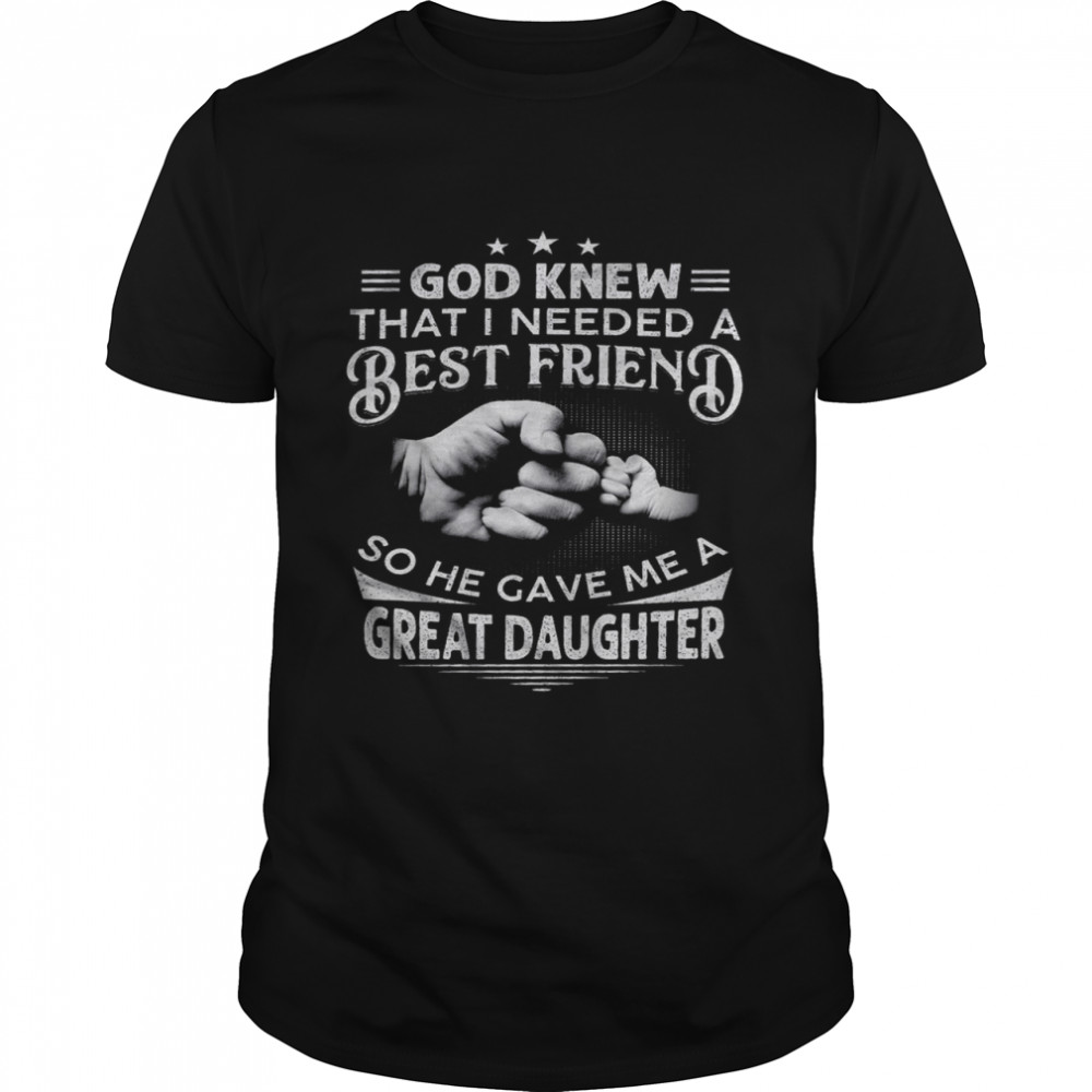 God knew that i needed a best friend so he gave me a great daughter shirt Classic Men's T-shirt