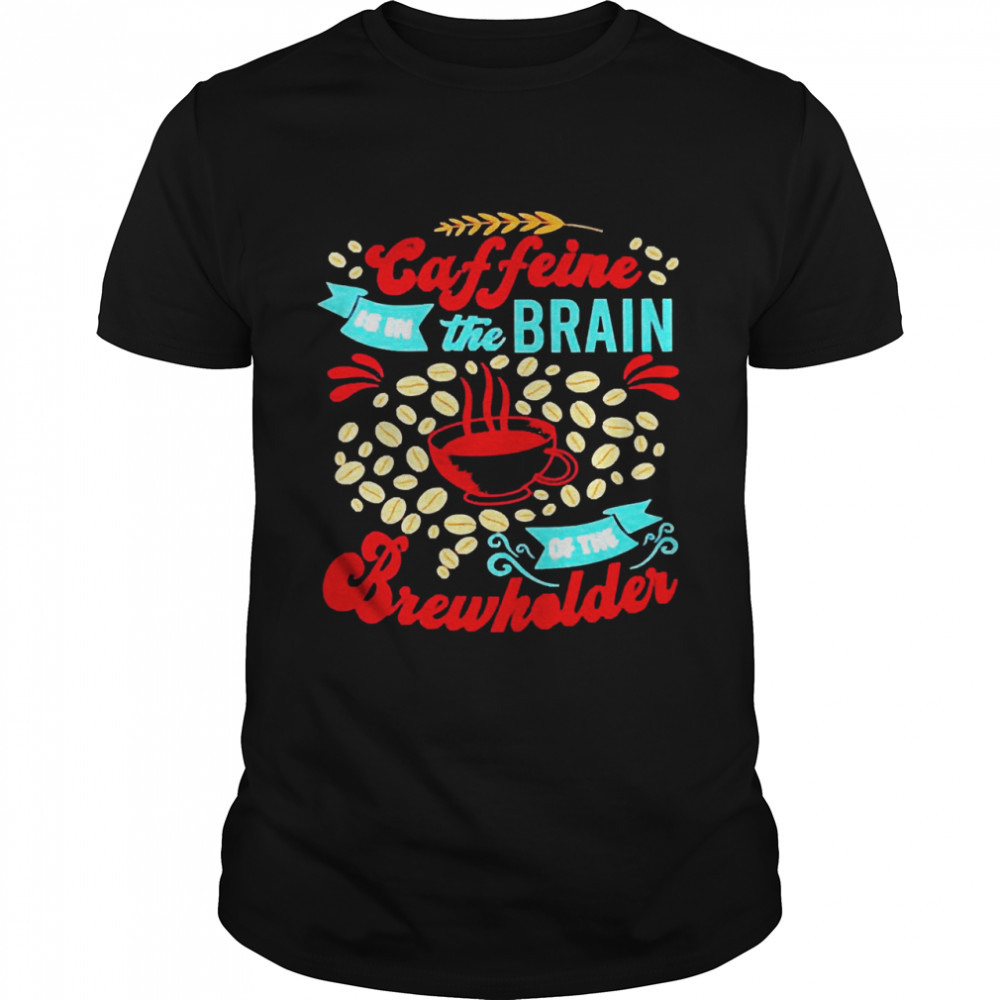 Caffeine Is In The Brain Of The Beholder Shirts