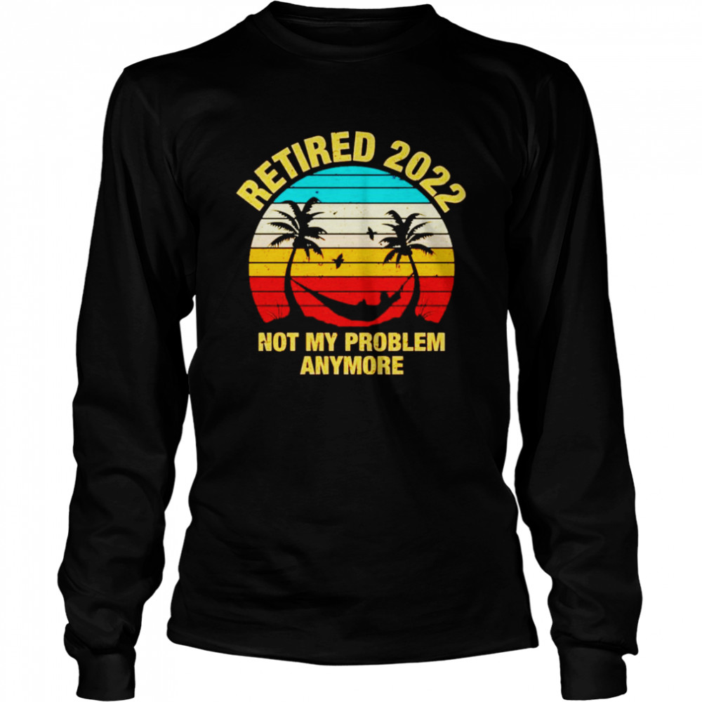 Retired 2022 not my problem anymore shirt Long Sleeved T-shirt