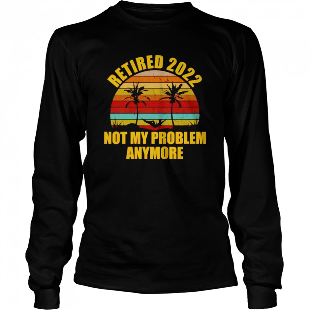 Retired 2022 Not My Problem Anymore  Long Sleeved T-shirt