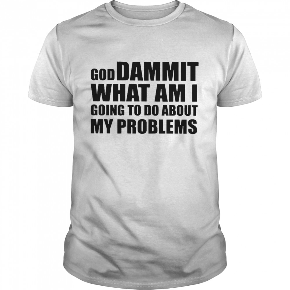 God Dammit What Am I Going To Do About My Problems  Classic Men's T-shirt