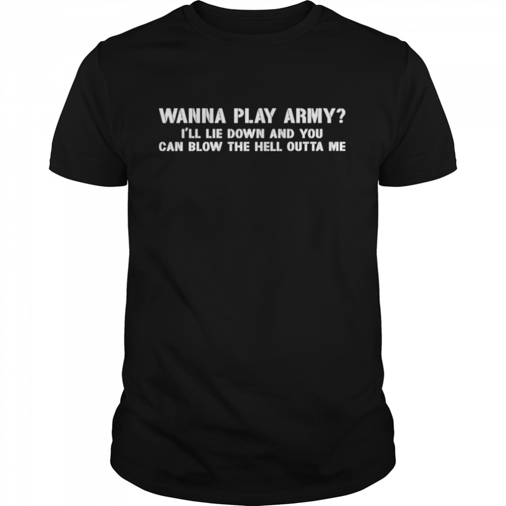 Wanna play army I’ll lie down and you can blow the hell outta me shirt Classic Men's T-shirt