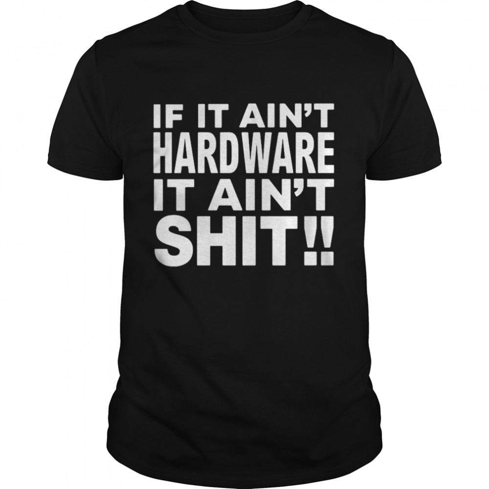 If It Ain’t Hardware It Ain’t Shit Shirt