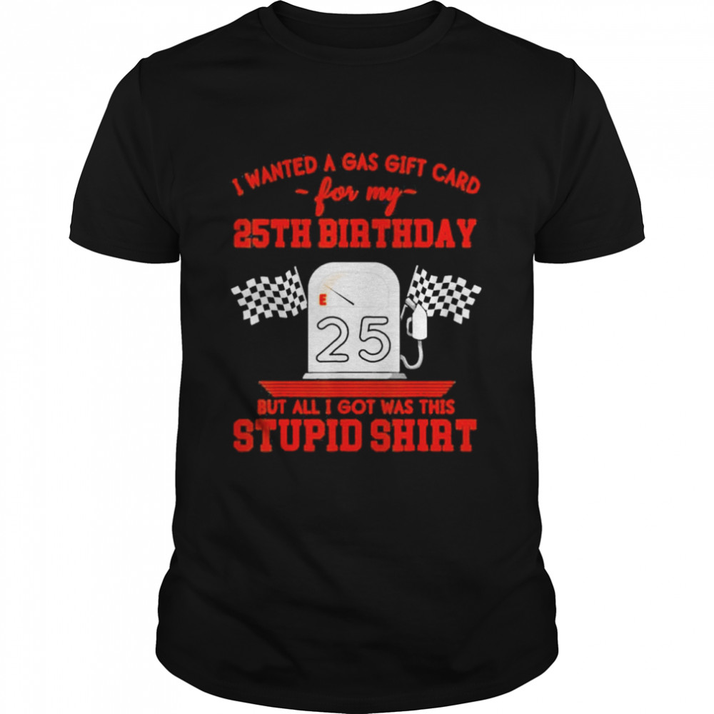 I wanted a gas gift card for my 35th birthday but all I got was this stupid shirt Classic Men's T-shirt