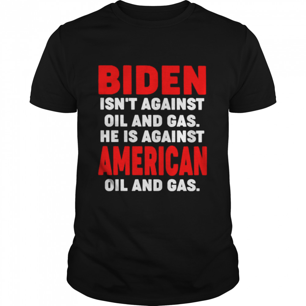 Biden isn’t against oil and gas he is against American oil and gas shirt