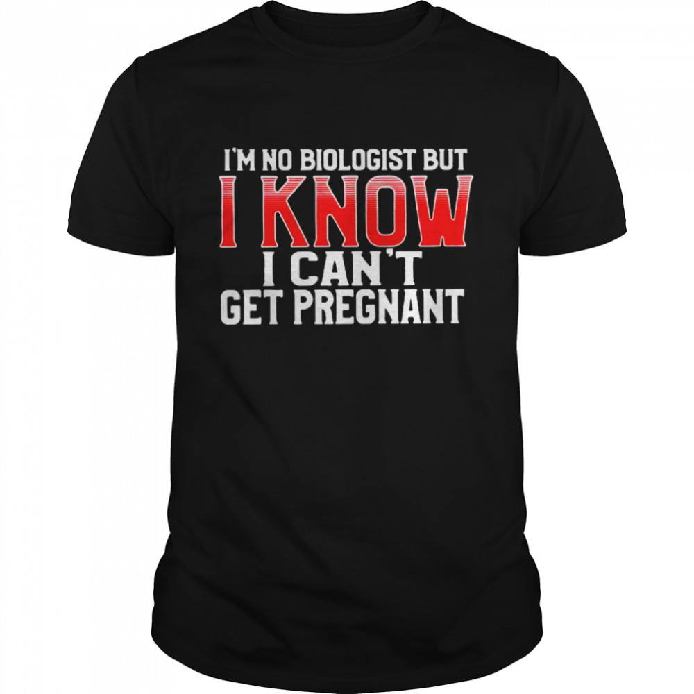 I”m no biologist but I know I can’t get pregnant shirt