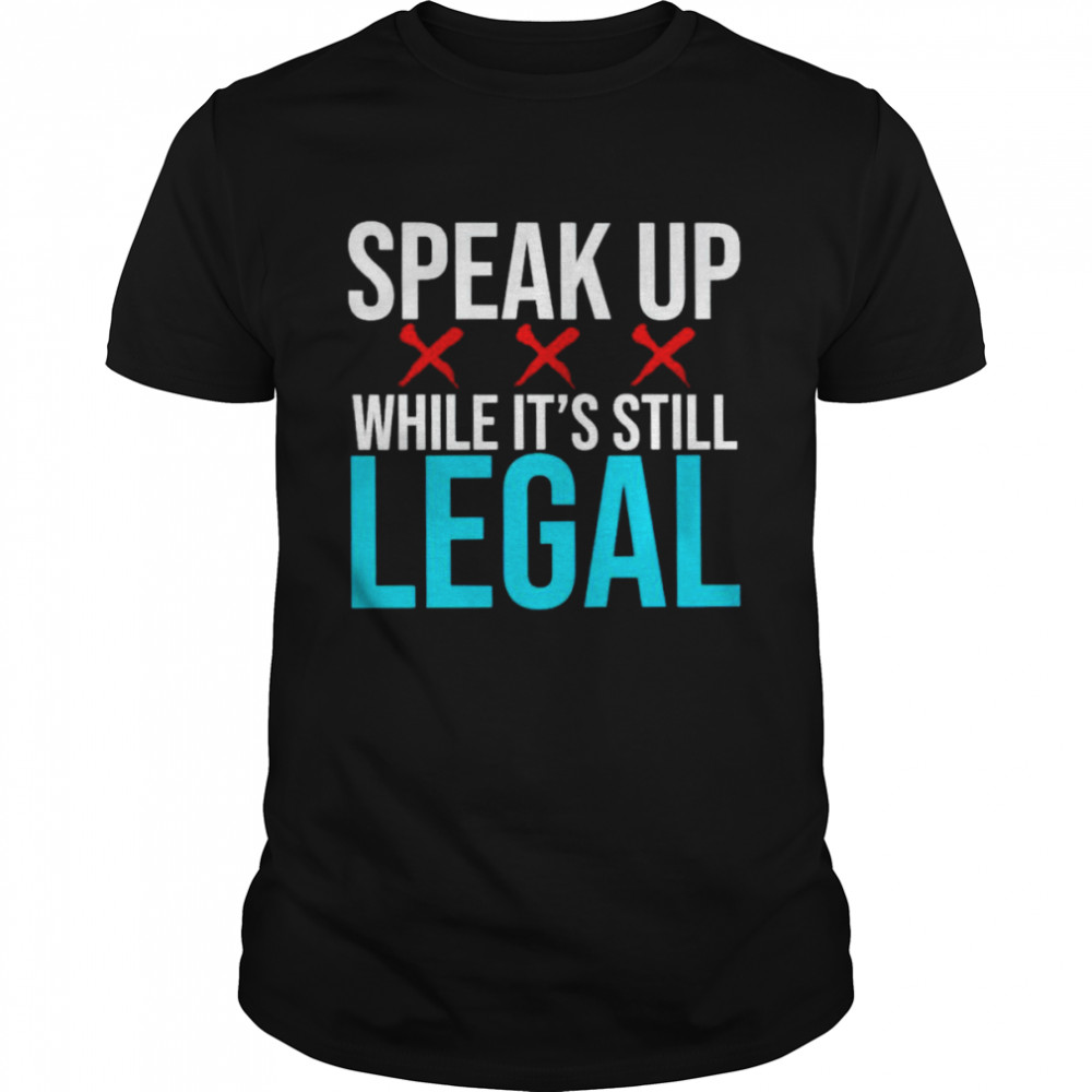 Speak up while it’s still legal shirt