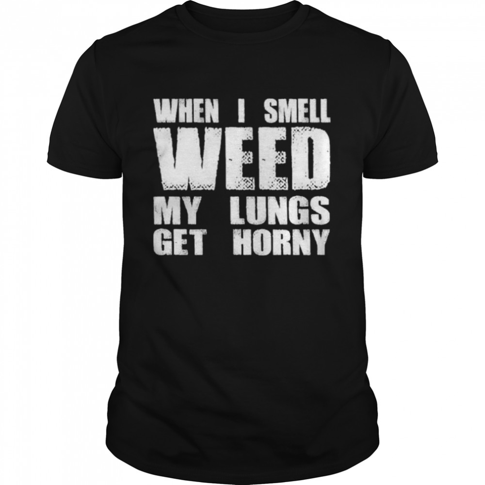When I smell weed my lungs get horny shirt