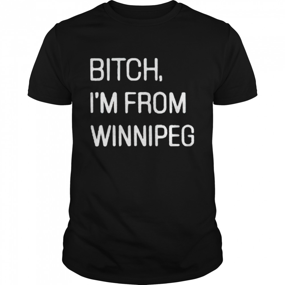 Bitch I’m from winnipeg shirt