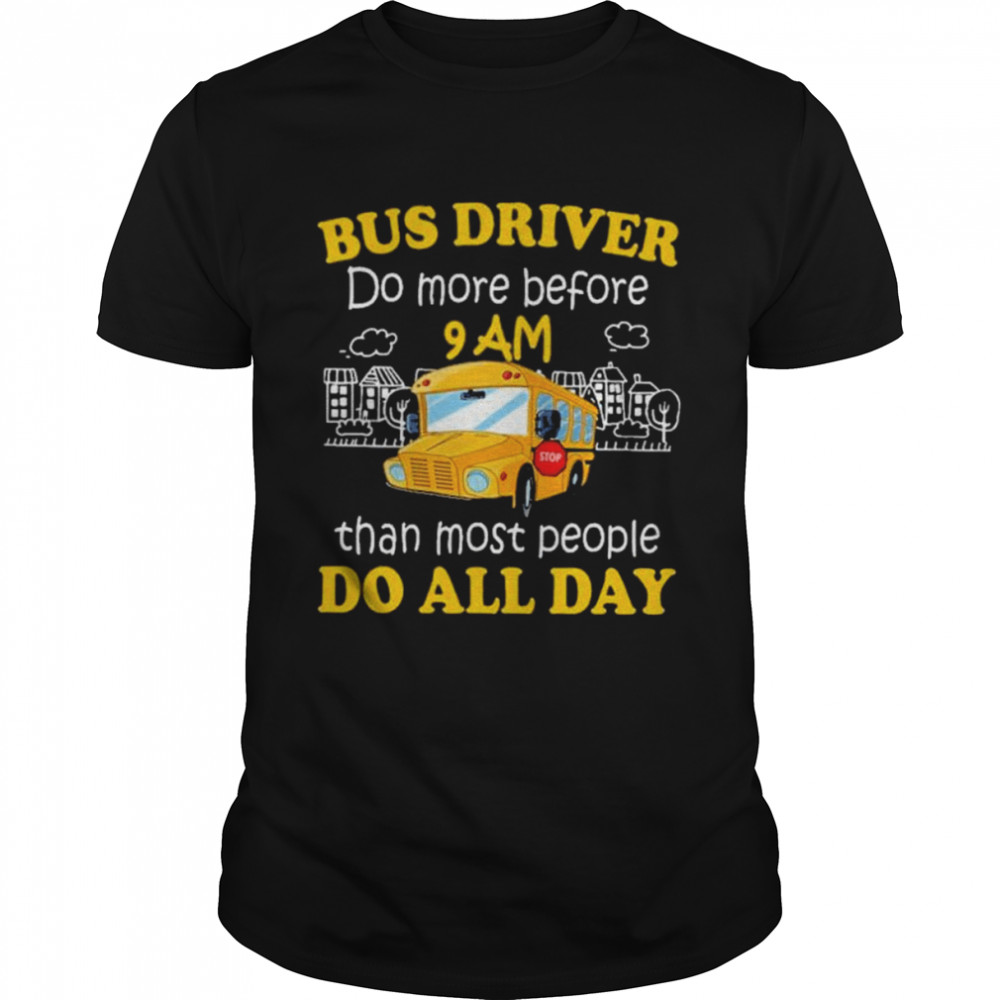 Bus driver do more before 9 am than most people do all day shirt