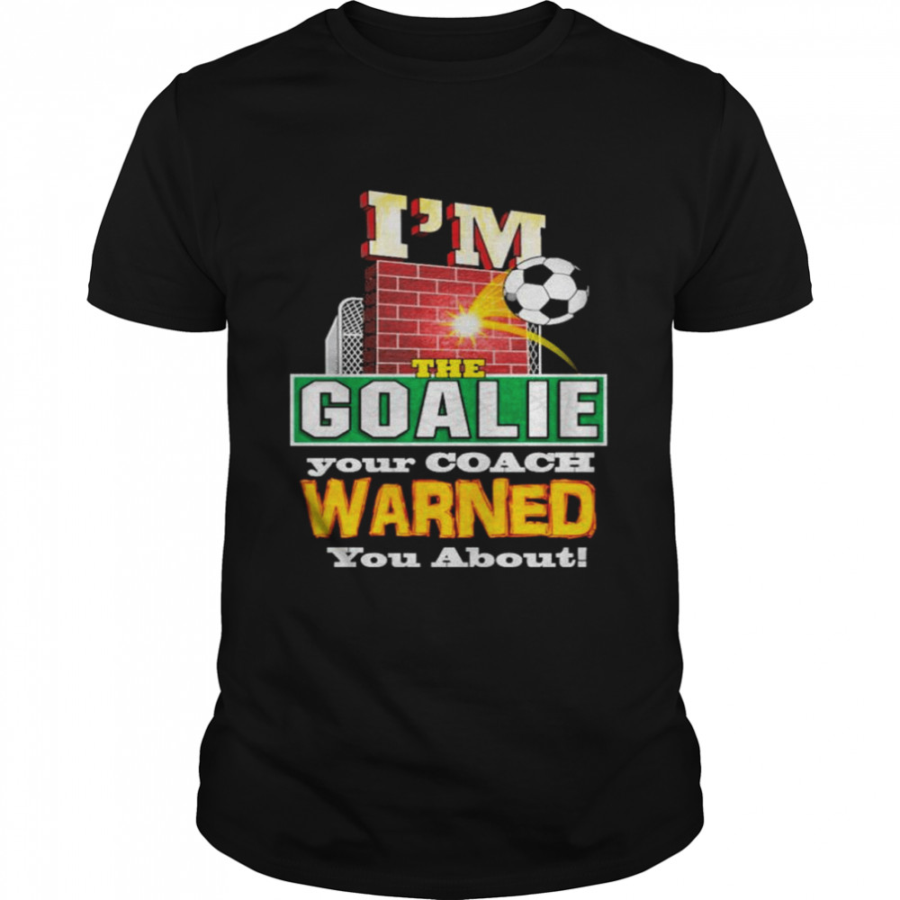 I’m the goalie your coach warned you about shirt