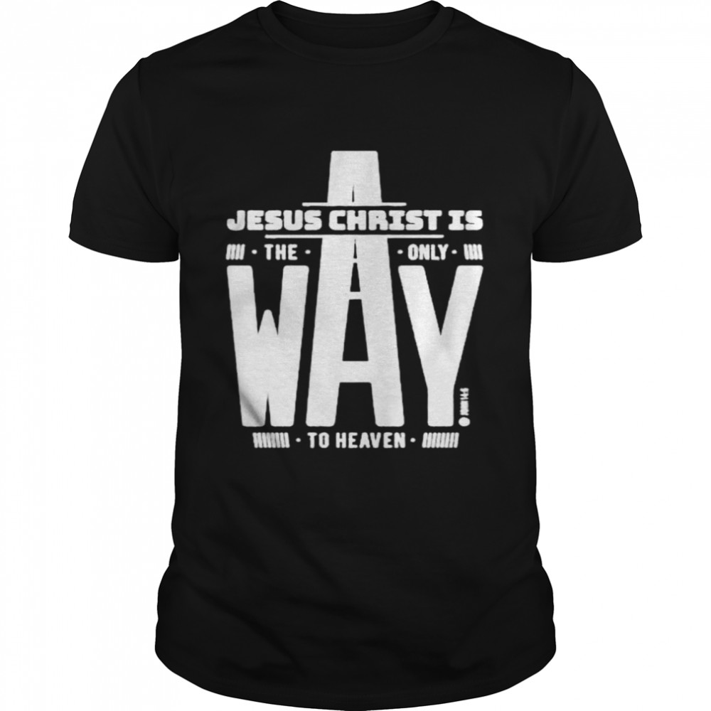Jesus Christ Is The Only Way To Heaven shirt