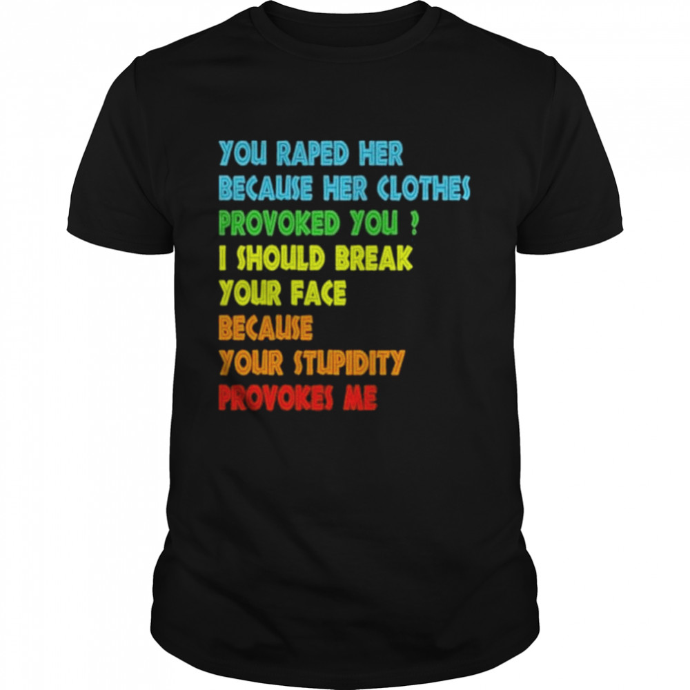 You raped her because her clothes provoked you I should break your face because your stupidity provokes me shirt