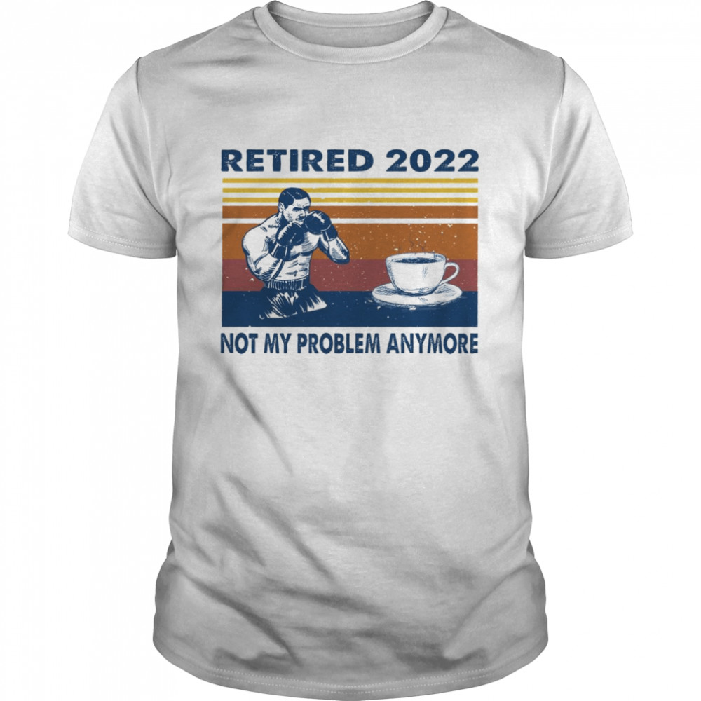Retired 2022 not my problem anymore shirt