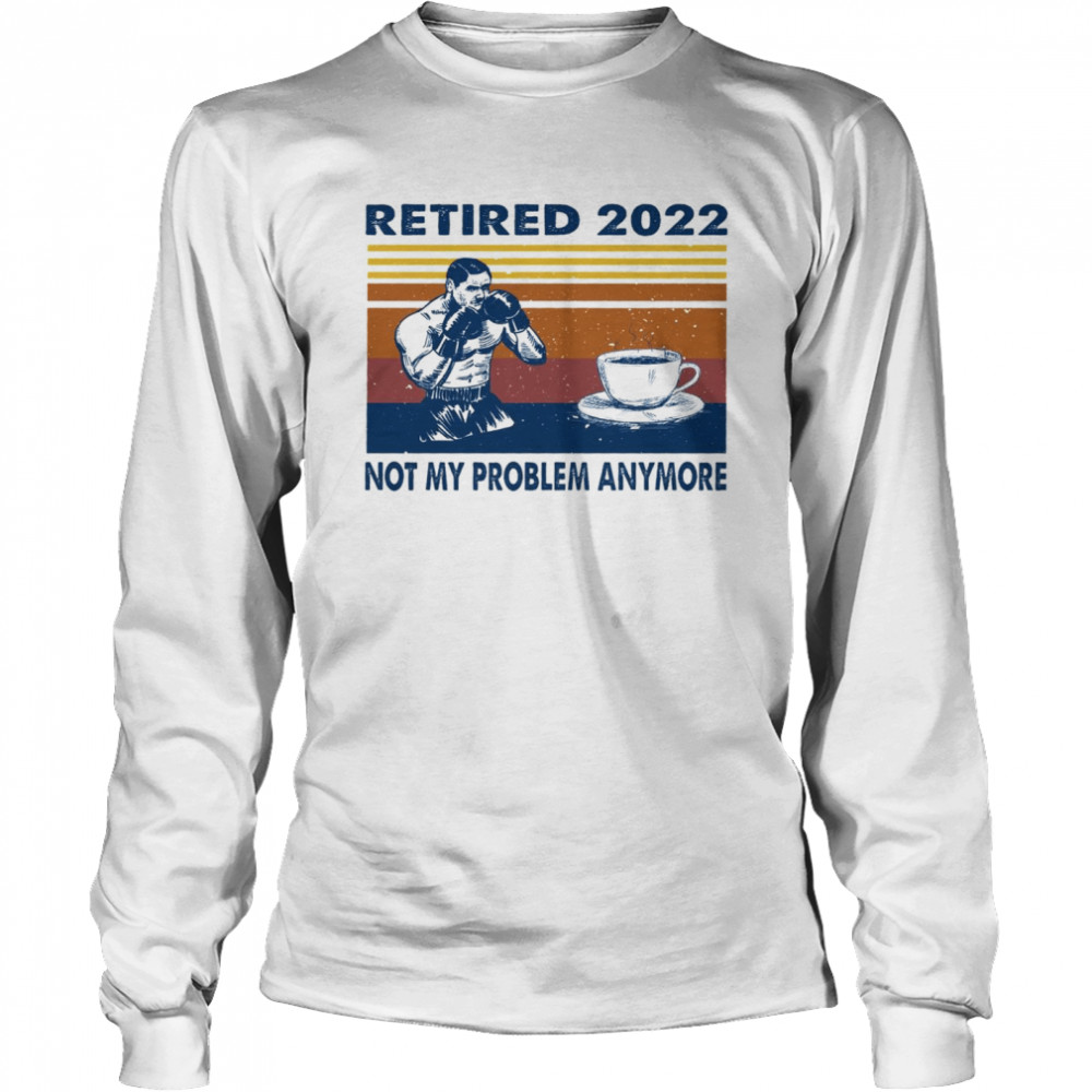 Retired 2022 not my problem anymore shirt Long Sleeved T-shirt