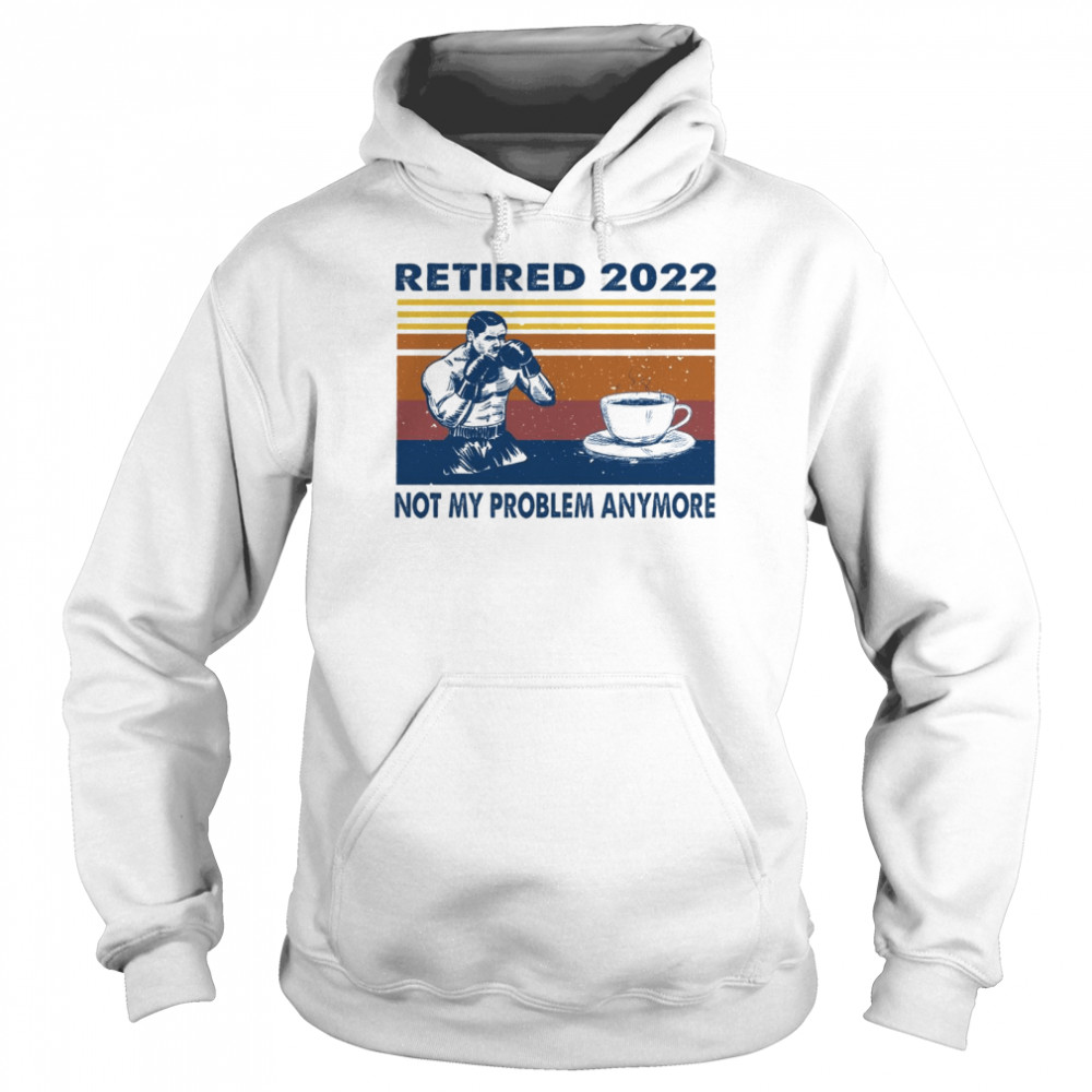 Retired 2022 not my problem anymore shirt Unisex Hoodie