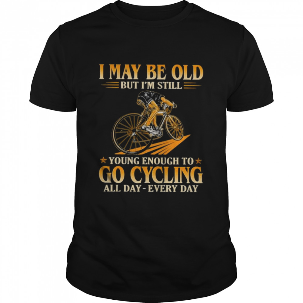 I maybe old but I’m still young enough to go cycling all day shirt