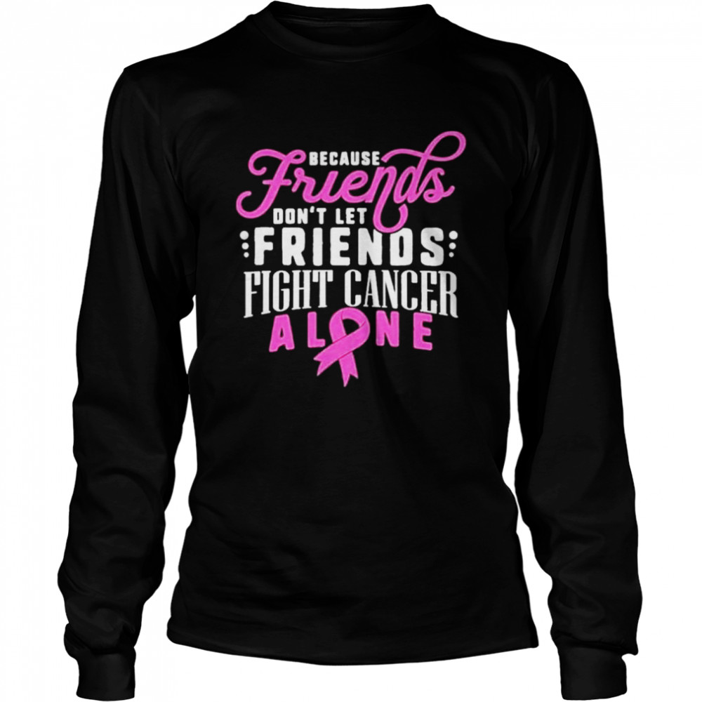 Because friends don’t let friends fight cancer alone shirt Long Sleeved T-shirt