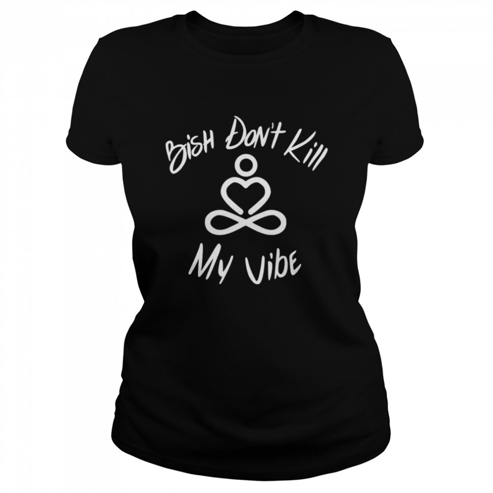 Bish don’t kill my vibe shirt Classic Women's T-shirt