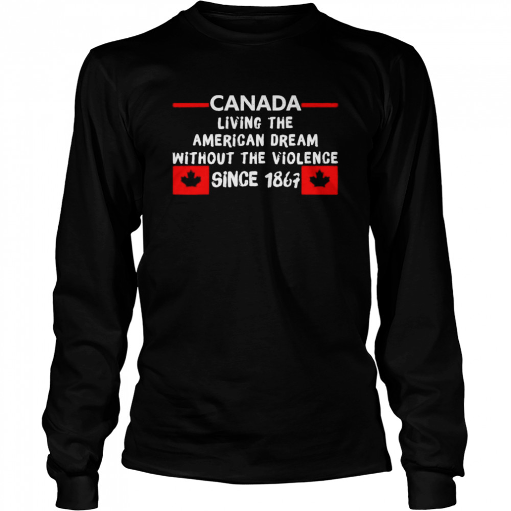 Canada living the American dream without the violence 1867 shirt Long Sleeved T-shirt